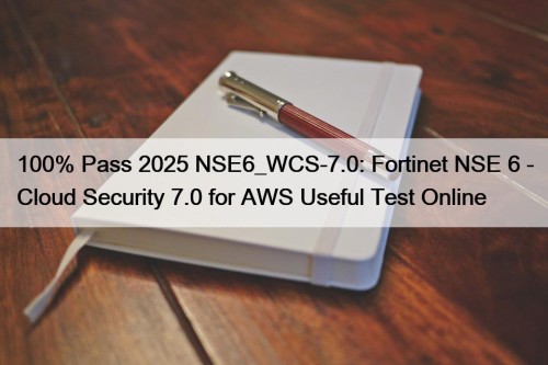 100% Pass 2025 NSE6_WCS-7.0: Fortinet NSE 6 - ...